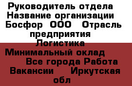 Руководитель отдела › Название организации ­ Босфор, ООО › Отрасль предприятия ­ Логистика › Минимальный оклад ­ 35 000 - Все города Работа » Вакансии   . Иркутская обл.